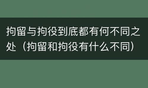 拘留与拘役到底都有何不同之处（拘留和拘役有什么不同）