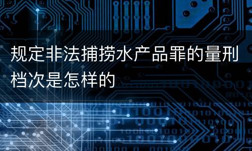 规定非法捕捞水产品罪的量刑档次是怎样的