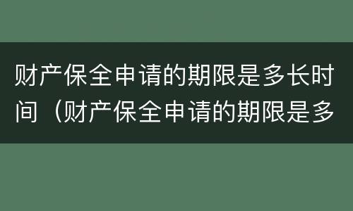 财产保全申请的期限是多长时间（财产保全申请的期限是多长时间的）