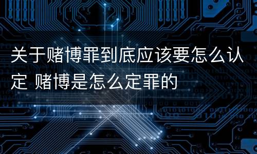 关于赌博罪到底应该要怎么认定 赌博是怎么定罪的