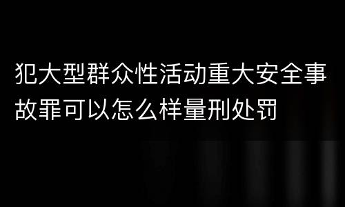 犯大型群众性活动重大安全事故罪可以怎么样量刑处罚