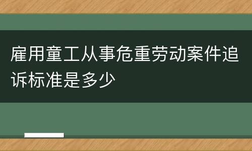 雇用童工从事危重劳动案件追诉标准是多少