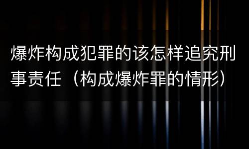 爆炸构成犯罪的该怎样追究刑事责任（构成爆炸罪的情形）