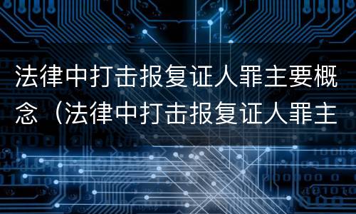 法律中打击报复证人罪主要概念（法律中打击报复证人罪主要概念为）