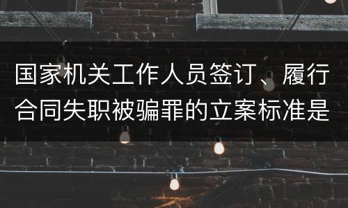 国家机关工作人员签订、履行合同失职被骗罪的立案标准是怎么样的