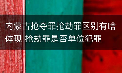 内蒙古抢夺罪抢劫罪区别有啥体现 抢劫罪是否单位犯罪