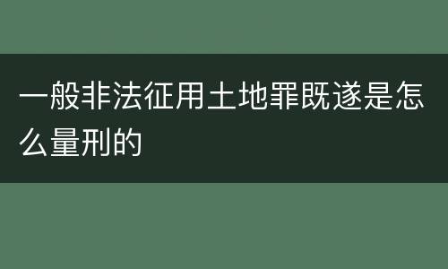 一般非法征用土地罪既遂是怎么量刑的