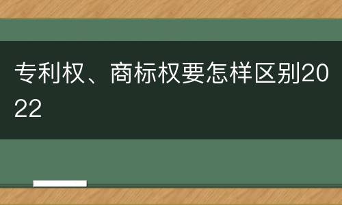 专利权、商标权要怎样区别2022