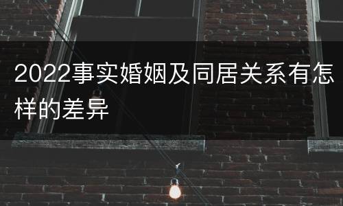 2022事实婚姻及同居关系有怎样的差异