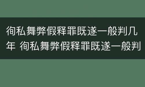 徇私舞弊假释罪既遂一般判几年 徇私舞弊假释罪既遂一般判几年呢