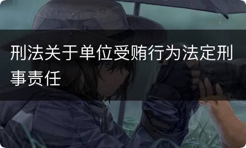 刑法关于单位受贿行为法定刑事责任