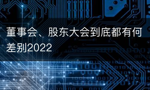 董事会、股东大会到底都有何差别2022