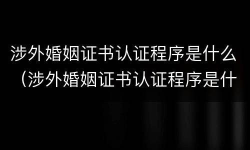 涉外婚姻证书认证程序是什么（涉外婚姻证书认证程序是什么意思）