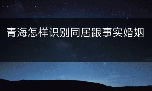 青海怎样识别同居跟事实婚姻