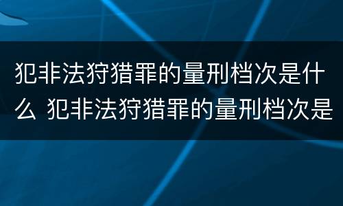 犯非法狩猎罪的量刑档次是什么 犯非法狩猎罪的量刑档次是什么