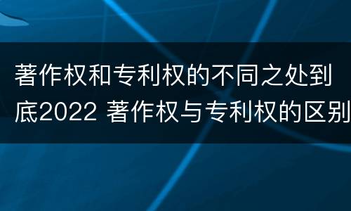 著作权和专利权的不同之处到底2022 著作权与专利权的区别