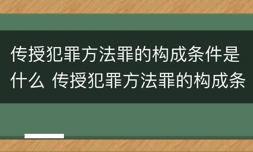 传授犯罪方法罪的构成条件是什么 传授犯罪方法罪的构成条件是什么