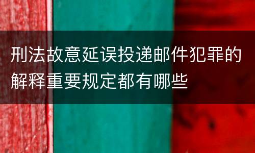 刑法故意延误投递邮件犯罪的解释重要规定都有哪些