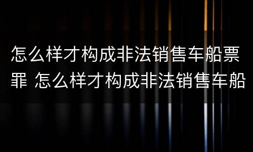 怎么样才构成非法销售车船票罪 怎么样才构成非法销售车船票罪行