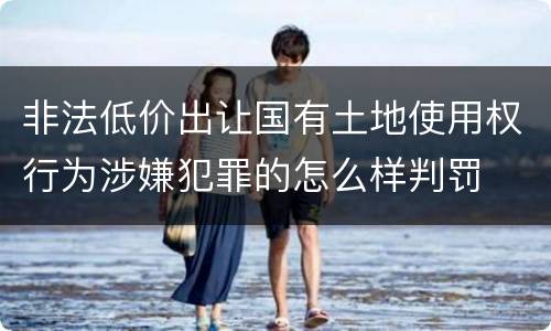 非法低价出让国有土地使用权行为涉嫌犯罪的怎么样判罚