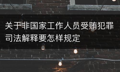 关于非国家工作人员受贿犯罪司法解释要怎样规定