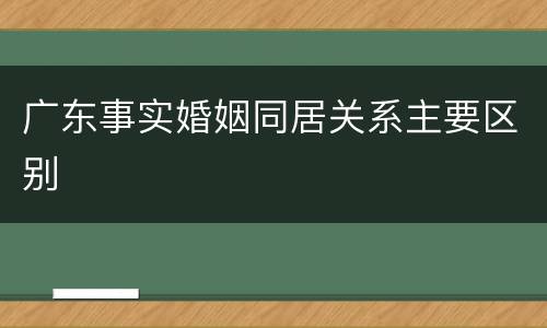 广东事实婚姻同居关系主要区别