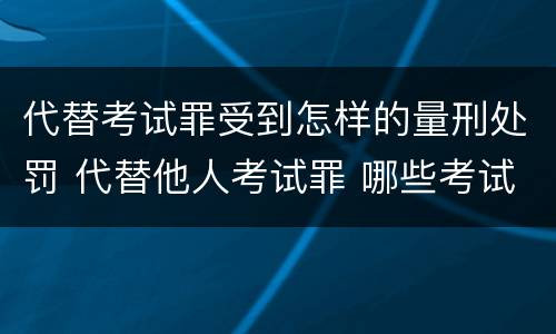 代替考试罪受到怎样的量刑处罚 代替他人考试罪 哪些考试
