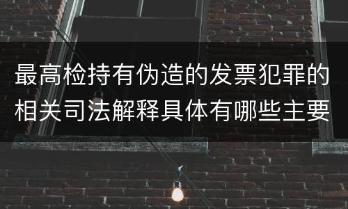 最高检持有伪造的发票犯罪的相关司法解释具体有哪些主要内容