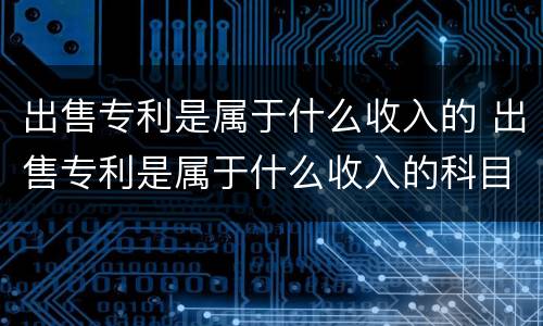 出售专利是属于什么收入的 出售专利是属于什么收入的科目