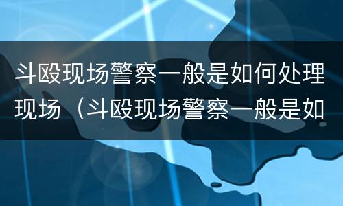 斗殴现场警察一般是如何处理现场（斗殴现场警察一般是如何处理现场的）