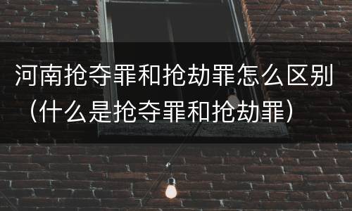 河南抢夺罪和抢劫罪怎么区别（什么是抢夺罪和抢劫罪）