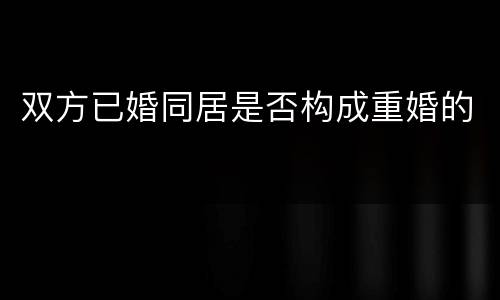 双方已婚同居是否构成重婚的