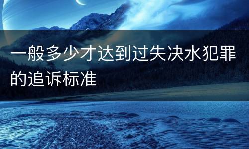 一般多少才达到过失决水犯罪的追诉标准