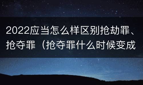 2022应当怎么样区别抢劫罪、抢夺罪（抢夺罪什么时候变成抢劫罪）