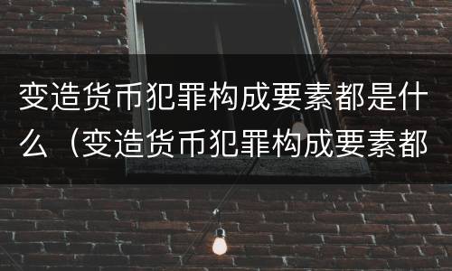 变造货币犯罪构成要素都是什么（变造货币犯罪构成要素都是什么意思）
