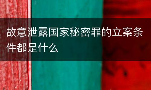 故意泄露国家秘密罪的立案条件都是什么