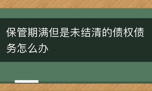 保管期满但是未结清的债权债务怎么办