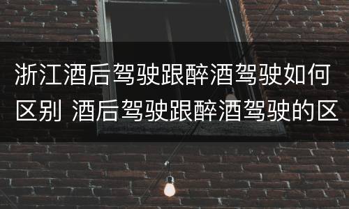 浙江酒后驾驶跟醉酒驾驶如何区别 酒后驾驶跟醉酒驾驶的区别