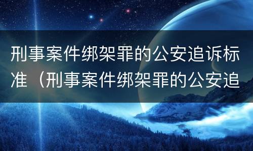 刑事案件绑架罪的公安追诉标准（刑事案件绑架罪的公安追诉标准是多少）