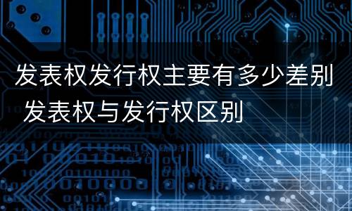 发表权发行权主要有多少差别 发表权与发行权区别