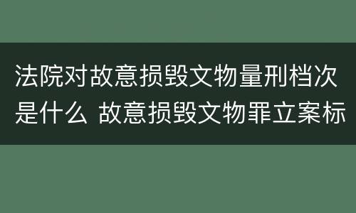 法院对故意损毁文物量刑档次是什么 故意损毁文物罪立案标准