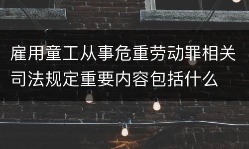雇用童工从事危重劳动罪相关司法规定重要内容包括什么