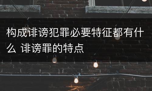构成诽谤犯罪必要特征都有什么 诽谤罪的特点