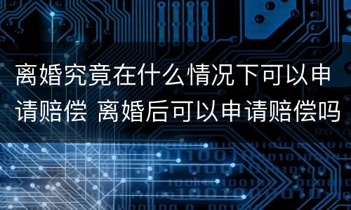 离婚究竟在什么情况下可以申请赔偿 离婚后可以申请赔偿吗