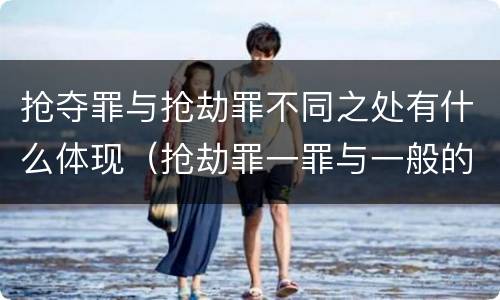 抢夺罪与抢劫罪不同之处有什么体现（抢劫罪一罪与一般的抢劫罪区别）