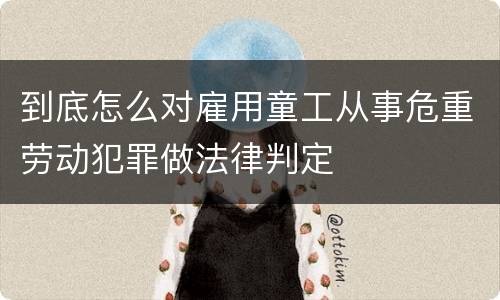 到底怎么对雇用童工从事危重劳动犯罪做法律判定