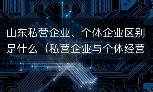 山东私营企业、个体企业区别是什么（私营企业与个体经营企业的区别）