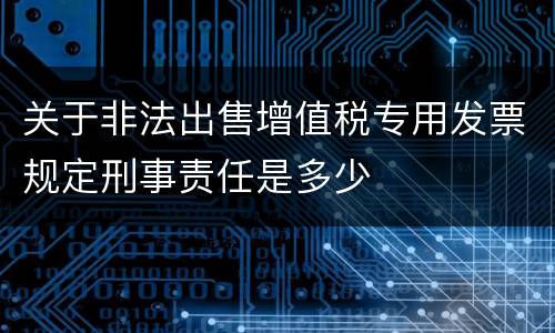 关于非法出售增值税专用发票规定刑事责任是多少