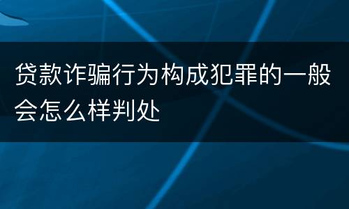 贷款诈骗行为构成犯罪的一般会怎么样判处
