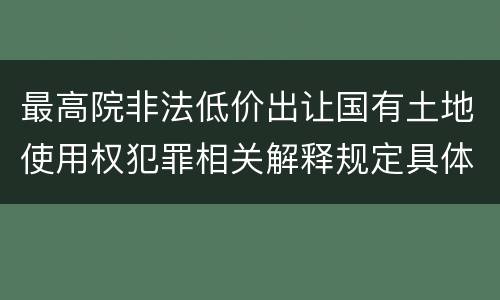 最高院非法低价出让国有土地使用权犯罪相关解释规定具体是什么内容